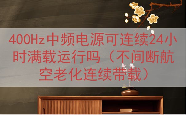 400Hz中频电源可连续24小时满载运行吗（不间断航空老化连续带载）