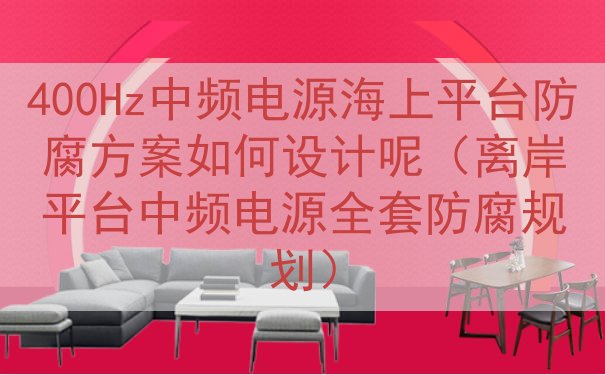 400Hz中频电源海上平台防腐方案如何设计呢（离岸平台中频电源全套防腐规划）