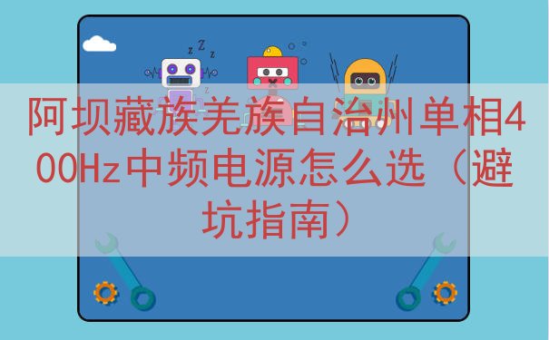 阿坝藏族羌族自治州单相400Hz中频电源怎么选（避坑指南）