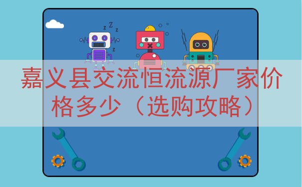 嘉义县交流恒流源厂家价格多少（选购攻略）