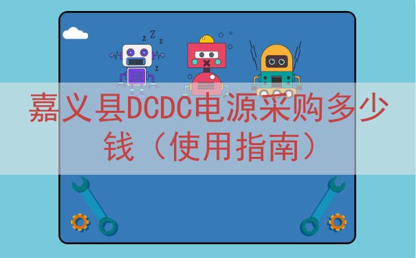 嘉义县DCDC电源采购多少钱（使用指南）