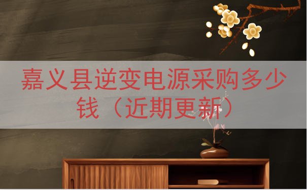 嘉义县逆变电源采购多少钱（近期更新）