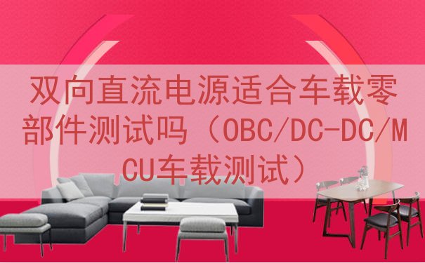 双向直流电源适合车载零部件测试吗（OBC/DC-DC/MCU车载测试）