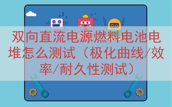 双向直流电源燃料电池电堆怎么测试（极化曲线/效率/耐久性测试）